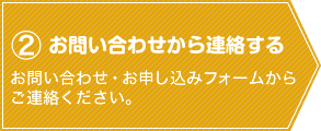 ②お問い合わせから連絡する：お問い合わせ・お申し込みフォームからご連絡ください。